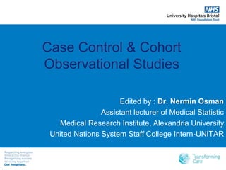 Case Control & Cohort
Observational Studies
Edited by : Dr. Nermin Osman
Assistant lecturer of Medical Statistic
Medical Research Institute, Alexandria University
United Nations System Staff College Intern-UNITAR
 