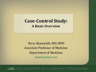 Case-Control Study: 
A Basic Overview 
Terry Shaneyfelt, MD, MPH 
Associate Professor of Medicine 
Department of Medicine 
ebmteacher.com 
 