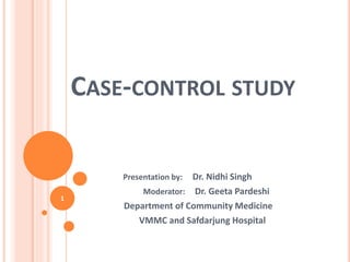 CASE-CONTROL STUDY
Presentation by: Dr. Nidhi Singh
Moderator: Dr. Geeta Pardeshi
Department of Community Medicine
VMMC and Safdarjung Hospital
1
 