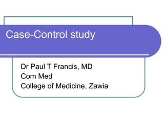 Case-Control study
Dr Paul T Francis, MD
Com Med
College of Medicine, Zawia
 