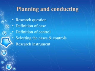 Planning and conducting
•
•
•
•
•

Research question
Definition of case
Definition of control
Selecting the cases & controls
Research instrument

5

 