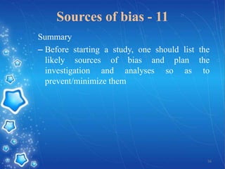 Sources of bias - 11
Summary
– Before starting a study, one should list the
likely sources of bias and plan the
investigation and analyses so as to
prevent/minimize them

56

 