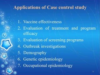 Applications of Case control study
1. Vaccine effectiveness
2. Evaluation of treatment and program
efficacy
3. Evaluation of screening programs
4. Outbreak investigations
5. Demography
6. Genetic epidemiology
7. Occupational epidemiology
58

 