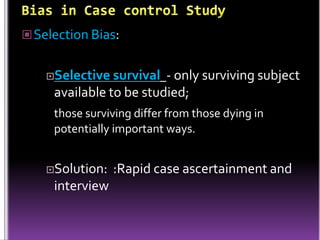  Selection Bias:
Selective

survival - only surviving subject
available to be studied;
those surviving differ from those dying in
potentially important ways.

Solution:

interview

:Rapid case ascertainment and

 