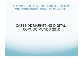FELIZMENTE O EVENTO COPA DO MUNDO TEM
 MOSTRADO ALGUNS CASOS INSPIRADORES




 CASES DE MARKETING DIGITAL
    COPA DO MUNDO 2010




                                  19
 