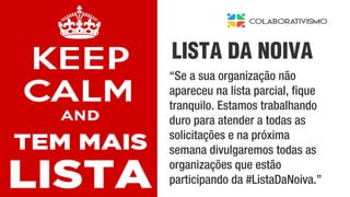 “Se a sua organização não
apareceu na lista parcial, fique
tranquilo. Estamos trabalhando
duro para atender a todas as
solicitações e na próxima
semana divulgaremos todas as
organizações que estão
participando da #ListaDaNoiva.”
LISTA DA NOIVA
 