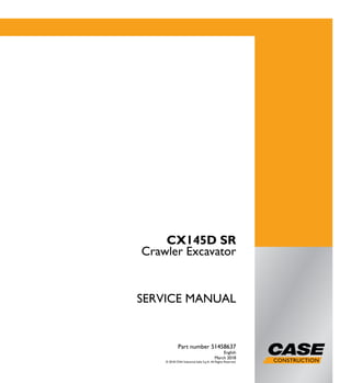 1/3
CX145D SR
Crawler Excavator
SERVICE MANUAL
Crawler Excavator
CX145D SR
Part number 51458637
English
March 2018
© 2018 CNH Industrial Italia S.p.A. All Rights Reserved.
SERVICEMANUAL
Part number 51458637
 