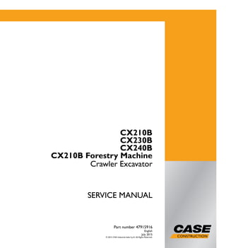 1/2
CX210B
CX230B
CX240B
CX210B Forestry Machine
Crawler Excavator
SERVICE MANUAL
CX210B
CX230B
CX240B
CX210B Forestry Machine
Crawler Excavator
Part number 47915916
English
July 2015
© 2015 CNH Industrial Italia S.p.A. All Rights Reserved.
Part number 47915916
SERVICEMANUAL
 