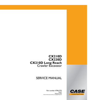 1/3
CX210D
CX230D
CX210D Long Reach
Crawler Excavator
SERVICE MANUAL
Crawler Excavator
CX210D
CX230D
CX210D Long Reach
Part number 47961275
English
February 2016
© 2016 CNH Industrial Italia S.p.A. All Rights Reserved.
SERVICE
MANUAL
Part number 47961275
 