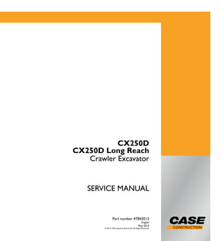 1/3
CX250D
CX250D Long Reach
Crawler Excavator
SERVICE MANUAL
CX250D
CX250D Long Reach
Crawler Excavator
Part number 47843013
English
May 2015
© 2015 CNH Industrial Italia S.p.A. All Rights Reserved.
Part number 47843013
SERVICEMANUAL
 