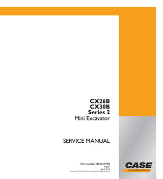 SERVICE
MANUAL
1/1
CX26B
CX30B
Series 2
Mini Excavator
SERVICE MANUAL
CX26B
CX30B
Series 2
Mini Excavator
Part number 84563194B
English
April 2014
Copyright © 2014 CNH Industrial Italia S.p.A. All Rights Reserved.
Part number 84563194B
 