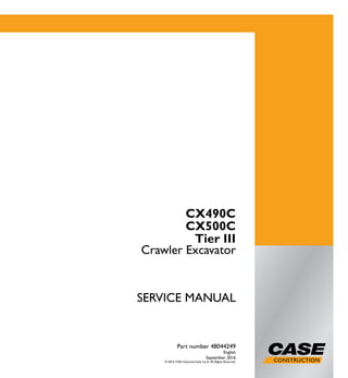 1/2
CX490C
CX500C
Crawler Excavator
SERVICE MANUAL
Crawler Excavator
CX490C
CX500C
Tier III
Part number 48044249
English
September 2016
© 2016 CNH Industrial Italia S.p.A. All Rights Reserved.
SERVICEMANUAL
Part number 48044249
 