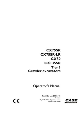 English 06/2010 - Original instructions
Replaces Lep 84173693
Operator's Manual
Print No. Lep 84336178
4th
edition
Crawler excavators
CX75SR
CX75SR-LR
CX80
CX135SR
Tier 3
 