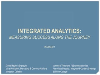 INTEGRATED ANALYTICS:
MEASURING SUCCESS ALONG THE JOURNEY
#CASED1
Gene Begin / @gbegin
Vice President, Marketing & Communications
Wheaton College
Vanessa Theoharis / @vanessatsmiles
Associate Director, Integrated Content Strategy
Babson College
 
