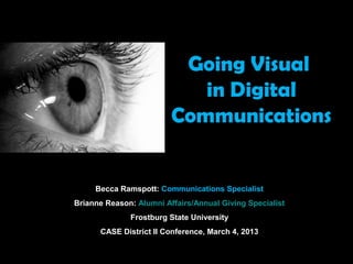 Going Visual
in Digital
Communications
Becca Ramspott: Communications Specialist
Brianne Reason: Alumni Affairs/Annual Giving Specialist
Frostburg State University
CASE District II Conference, March 4, 2013
 