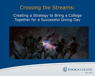 Crossing the Streams:
Creating a Strategy to Bring a College
Together for a Successful Giving Day
 