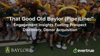 “That Good Old Baylor (Pipe)Line:”
Engagement Insights Fueling Prospect
Discovery, Donor Acquisition
 