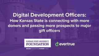 Digital Development Oﬃcers:
How Kansas State is connecting with more
donors and passing more prospects to major
gift oﬃcers
 