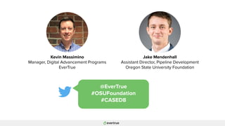 Kevin Massimino
Manager, Digital Advancement Programs
EverTrue
Jake Mendenhall
Assistant Director, Pipeline Development
Oregon State University Foundation
@EverTrue
#OSUFoundation
#CASED8
 