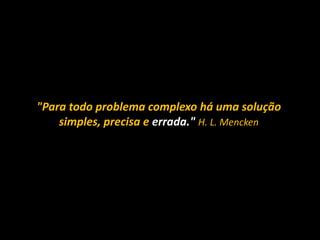 "Para todo problema complexo há uma solução simples, precisa e errada." H. L. Mencken