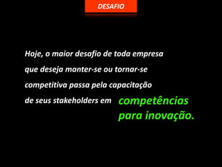 DESAFIOHoje, o maiordesafio de todaempresaquedesejamanter-se outornar-se competitivapassapelacapacitaçãode seus stakeholders emcompetênciasparainovação.