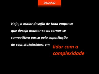 DESAFIOHoje, o maiordesafio de todaempresaquedesejamanter-se outornar-se competitivapassapelacapacitaçãode seus stakeholders emlidar com a complexidade