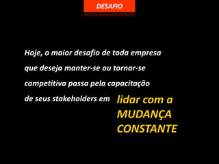 DESAFIOHoje, o maiordesafio de todaempresaquedesejamanter-se outornar-se competitivapassapelacapacitaçãode seus stakeholders emlidar com a MUDANÇA CONSTANTE