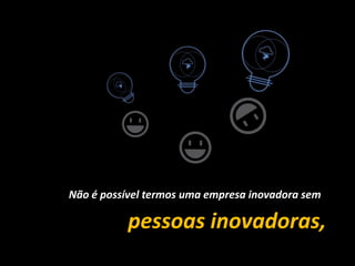 Não é possíveltermosumaempresainovadorasempessoasinovadoras,