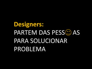 Designers:PARTEM DAS PESSASPARA SOLUCIONAR PROBLEMA