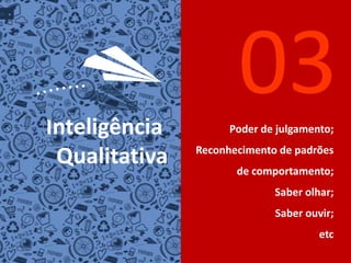 03InteligênciaQualitativaPoder de julgamento;Reconhecimento de padrõesde comportamento;Saber olhar;Saber ouvir;etc