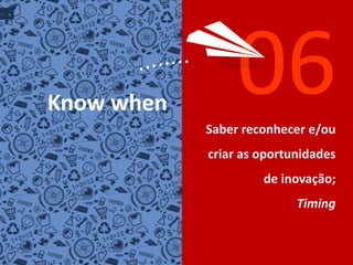 06Know whenSaber reconhecer e/oucriar as oportunidades de inovação;Timing