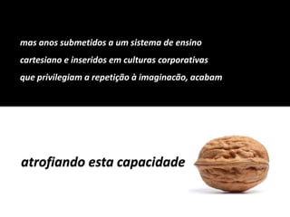 masanossubmetidos a um sistema de ensinocartesiano e inseridosemculturascorporativasqueprivilegiam a repetição à imaginacão, acabamatrofiandoestacapacidade