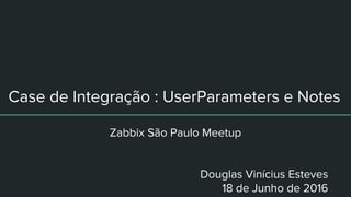 Case de Integração : UserParameters e Notes
Zabbix São Paulo Meetup
Douglas Vinícius Esteves
18 de Junho de 2016
 