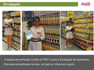 Divulgação

• A equipe de promoção invadiu os PDV`s para a divulgação da campanha.
Era possível participar na hora, via Ipad ou Urna com cupom.

 