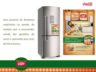 Com parceria da Brastemp
ampliamos os pontos de
contato com o consumidor
saindo das gondolas de
sucos e passando para área
de linha branca.

 