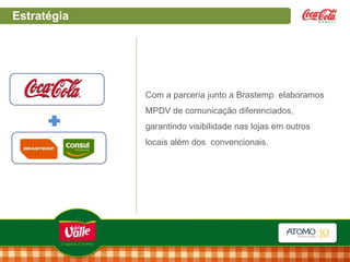 Estratégia

Com a parceria junto a Brastemp elaboramos
MPDV de comunicação diferenciados,
garantindo visibilidade nas lojas em outros
locais além dos convencionais.

 