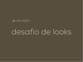 case digital
desafio de looks
 