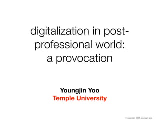 digitalization in post-
 professional world:
    a provocation

       Youngjin Yoo
     Temple University

                         © copyright 2009, youngjin yoo
 