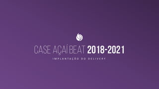 CASE Açaí beat 2018-2021
I M P L A N T A Ç Ã O D O D E L I V E R Y
 