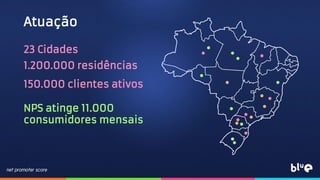 Atuação
23 Cidades
1.200.000 residências
150.000 clientes ativos
NPS atinge 11.000
consumidores mensais
 