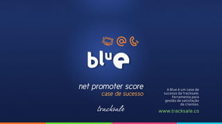www.tracksale.co
A Blue é um case de
sucesso da Tracksale.
Ferramenta para
gestão de satisfação
de clientes.
 