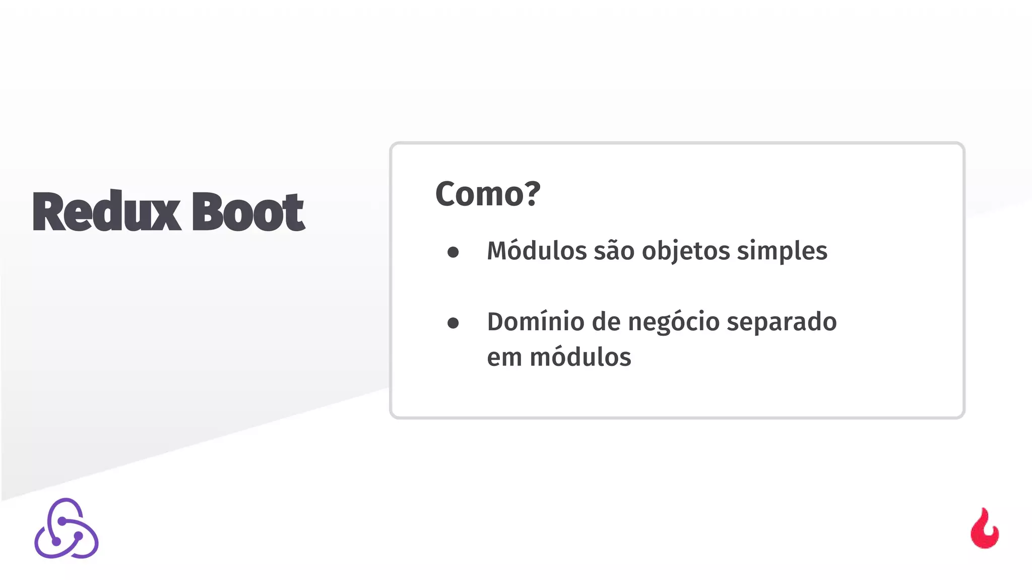 Como?
● Módulos são objetos simples
● Domínio de negócio separado
em módulos
Redux Boot
 