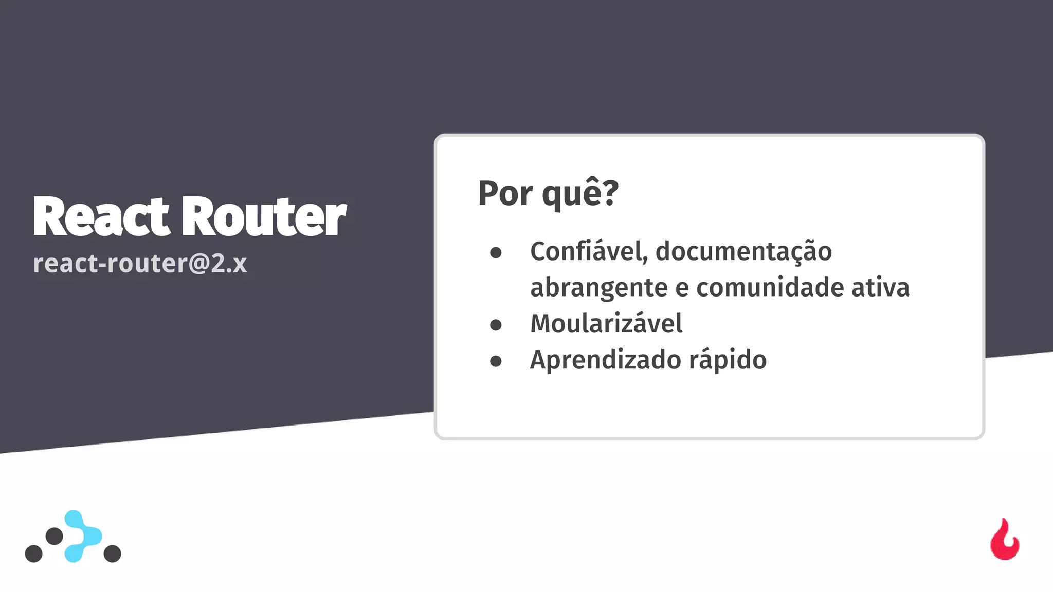 Por quê?
● Confiável, documentação
abrangente e comunidade ativa
● Moularizável
● Aprendizado rápido
React Router
react-router@2.x
 
