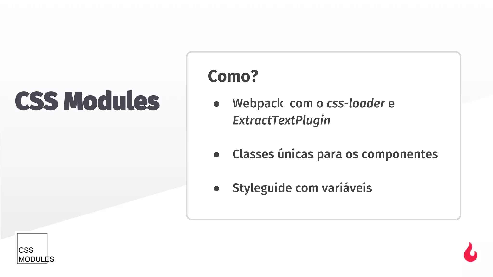 Como?
● Webpack com o css-loader e
ExtractTextPlugin
● Classes únicas para os componentes
● Styleguide com variáveis
CSS Modules
 