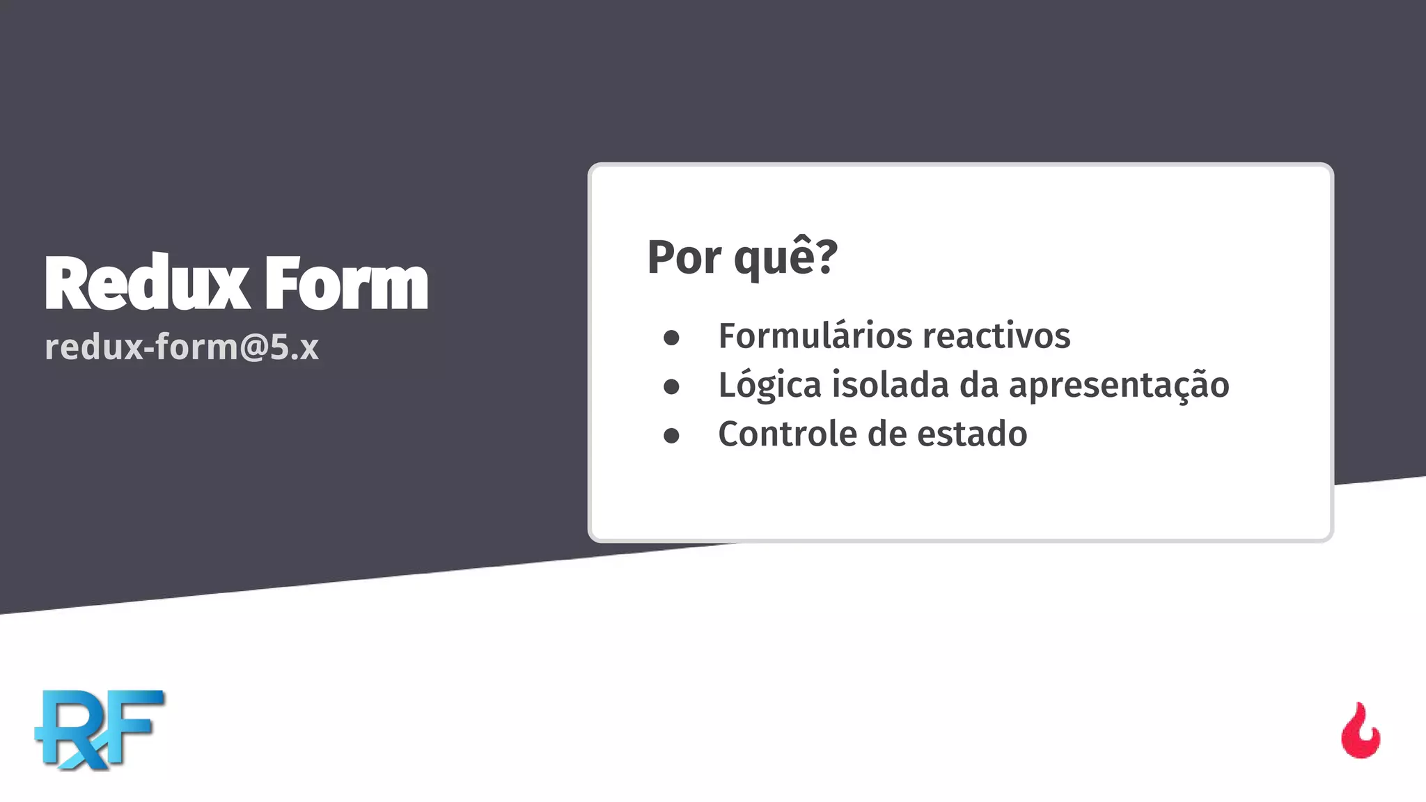 Redux Form
redux-form@5.x
Por quê?
● Formulários reactivos
● Lógica isolada da apresentação
● Controle de estado
 