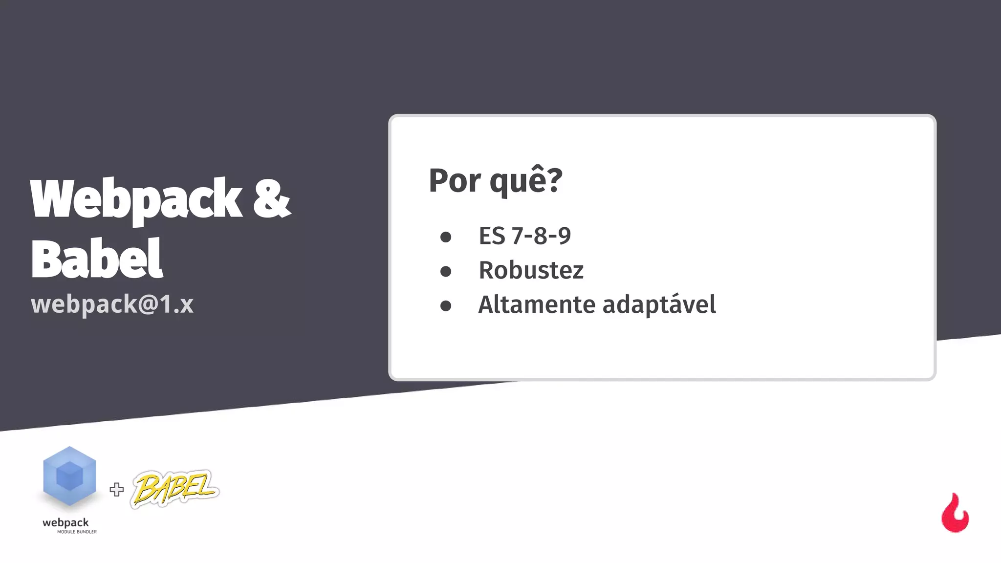 Webpack &
Babel
webpack@1.x
Por quê?
● ES 7-8-9
● Robustez
● Altamente adaptável
 