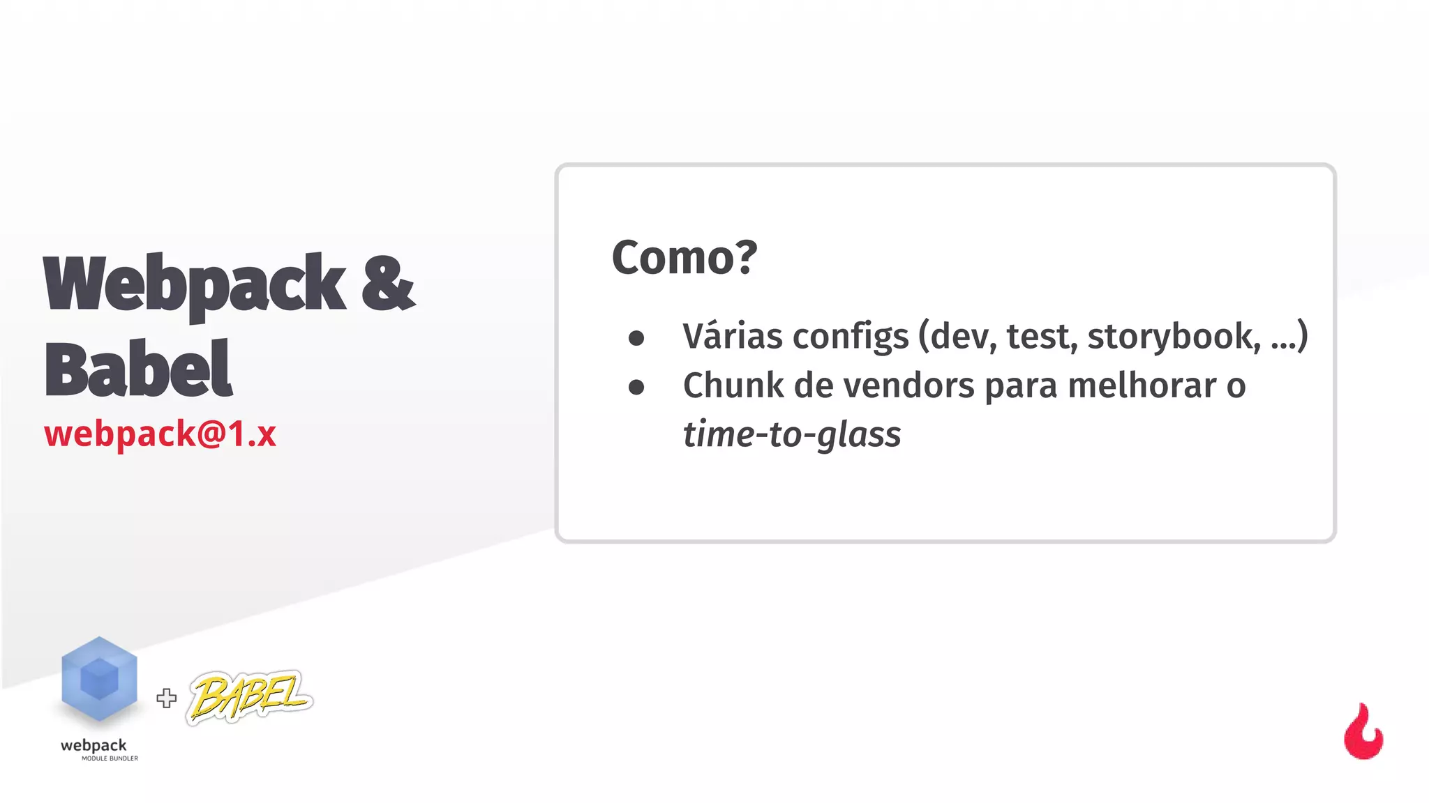 Webpack &
Babel
webpack@1.x
Como?
● Várias configs (dev, test, storybook, …)
● Chunk de vendors para melhorar o
time-to-glass
 