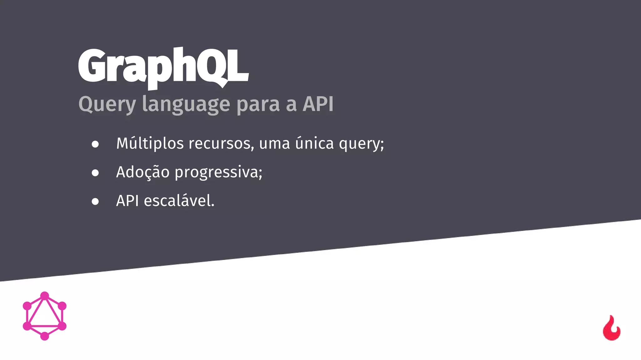 GraphQL
Query language para a API
● Múltiplos recursos, uma única query;
● Adoção progressiva;
● API escalável.
 