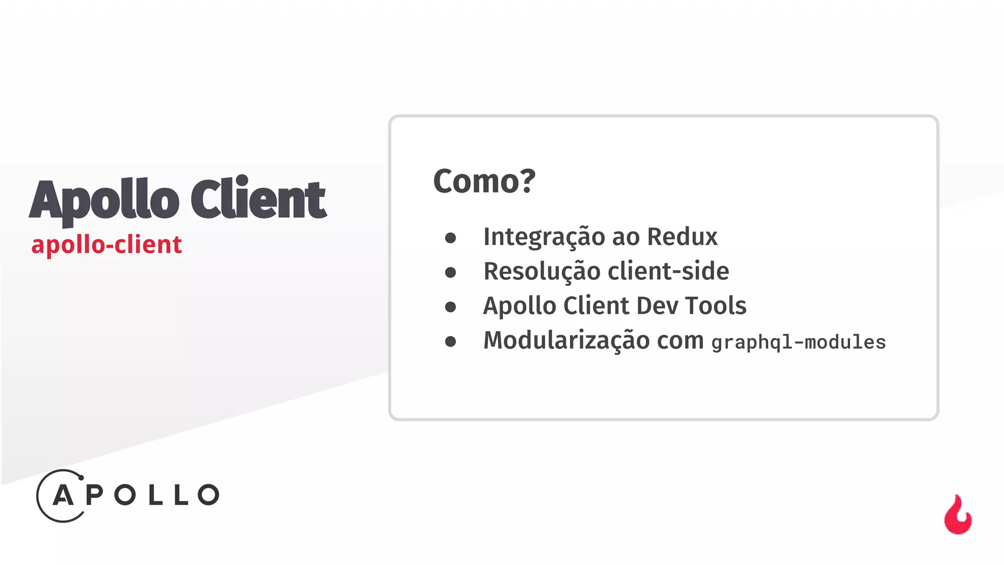Apollo Client
apollo-client
Como?
● Integração ao Redux
● Resolução client-side
● Apollo Client Dev Tools
● Modularização com graphql-modules
 