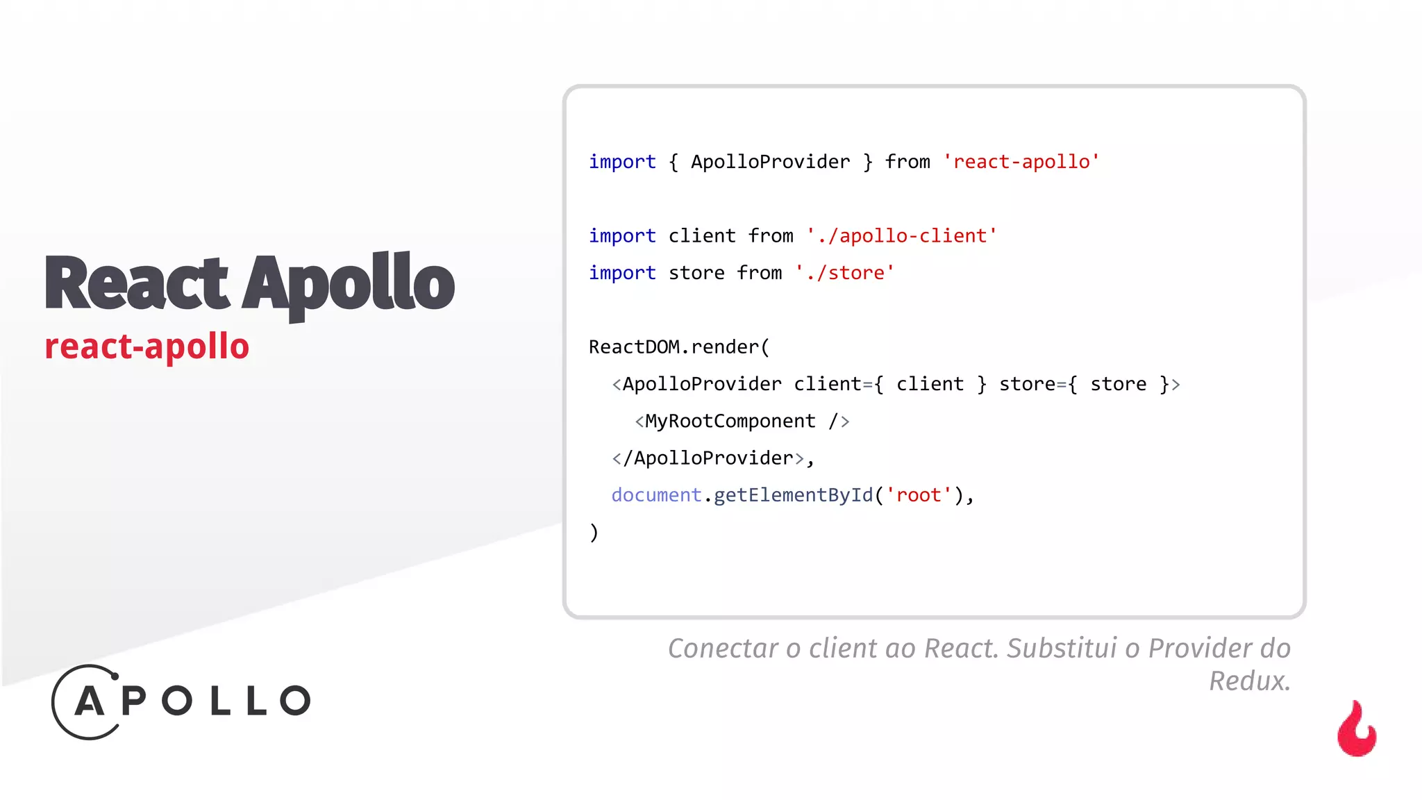 React Apollo
react-apollo
Conectar o client ao React. Substitui o Provider do
Redux.
 